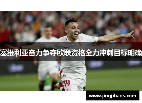 塞维利亚奋力争夺欧联资格全力冲刺目标明确