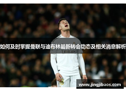 如何及时掌握曼联与迪布林最新转会动态及相关消息解析