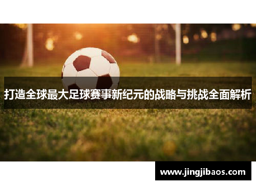 打造全球最大足球赛事新纪元的战略与挑战全面解析