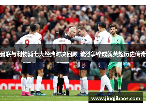 曼联与利物浦七大经典对决回顾 激烈争锋成就英超历史传奇