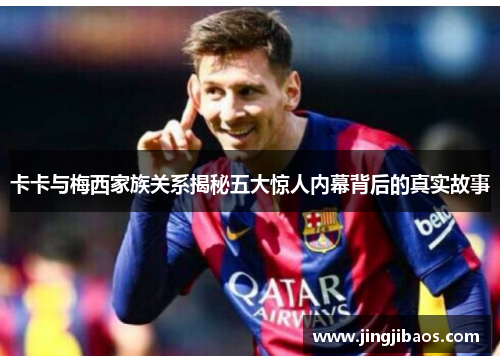 卡卡与梅西家族关系揭秘五大惊人内幕背后的真实故事