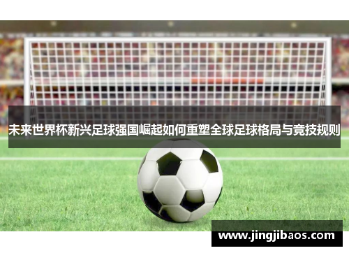 未来世界杯新兴足球强国崛起如何重塑全球足球格局与竞技规则
