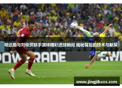 哈达斯与刘俊贤联手演绎精彩进球瞬间 揭秘背后的技术与默契