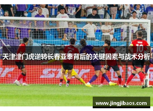 天津津门虎逆转长春亚泰背后的关键因素与战术分析