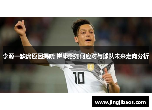 李源一缺席原因揭晓 崔康熙如何应对与球队未来走向分析