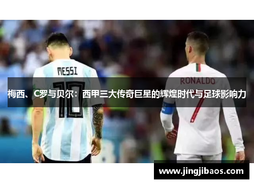梅西、C罗与贝尔：西甲三大传奇巨星的辉煌时代与足球影响力
