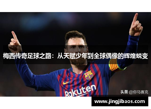 梅西传奇足球之路：从天赋少年到全球偶像的辉煌蜕变