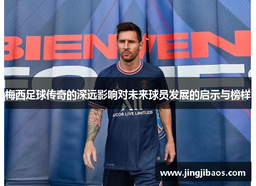 梅西足球传奇的深远影响对未来球员发展的启示与榜样