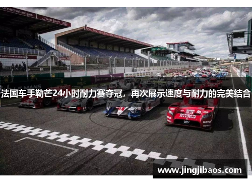 法国车手勒芒24小时耐力赛夺冠，再次展示速度与耐力的完美结合