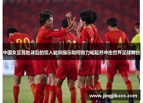 中国女足首胜背后的惊人能量揭示如何奋力崛起并冲击世界足球舞台