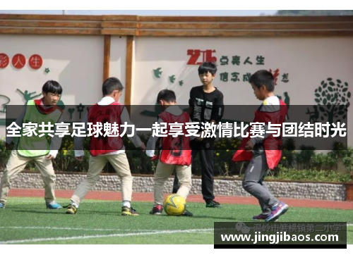 全家共享足球魅力一起享受激情比赛与团结时光