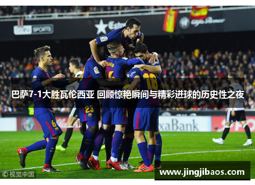 巴萨7-1大胜瓦伦西亚 回顾惊艳瞬间与精彩进球的历史性之夜