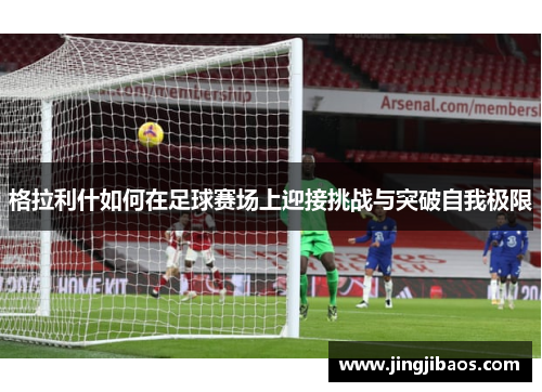 格拉利什如何在足球赛场上迎接挑战与突破自我极限