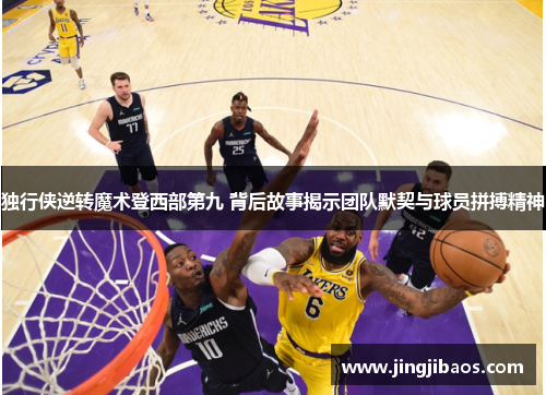 独行侠逆转魔术登西部第九 背后故事揭示团队默契与球员拼搏精神
