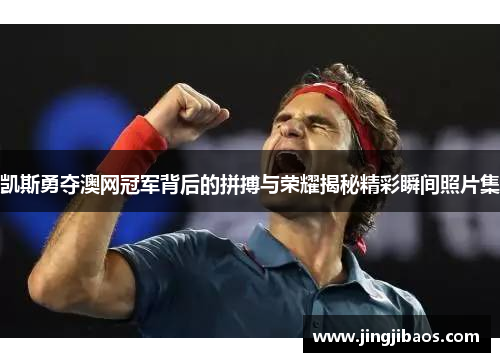 凯斯勇夺澳网冠军背后的拼搏与荣耀揭秘精彩瞬间照片集