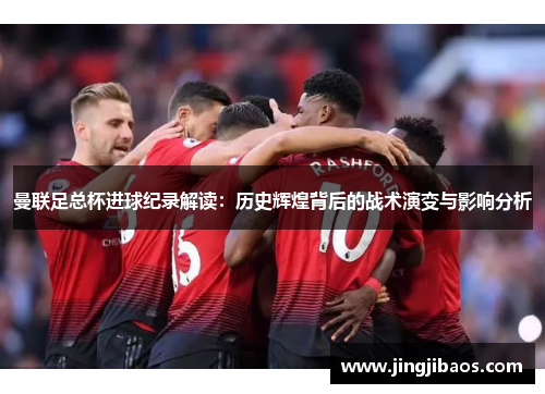 曼联足总杯进球纪录解读：历史辉煌背后的战术演变与影响分析