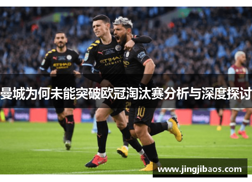 曼城为何未能突破欧冠淘汰赛分析与深度探讨