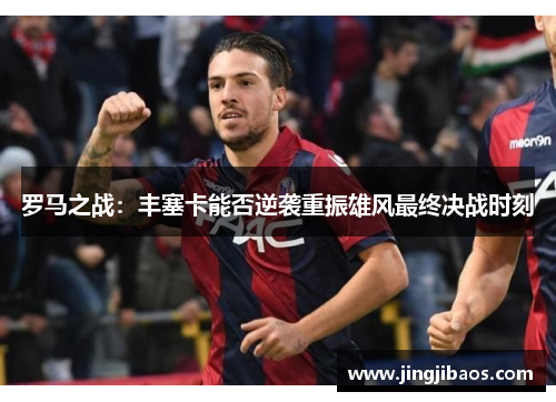 罗马之战：丰塞卡能否逆袭重振雄风最终决战时刻
