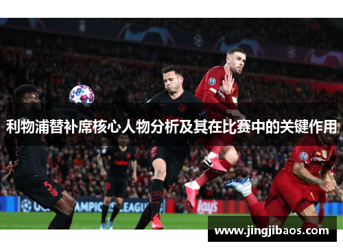 利物浦替补席核心人物分析及其在比赛中的关键作用