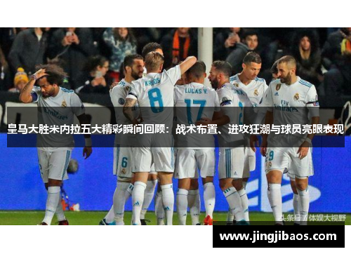皇马大胜米内拉五大精彩瞬间回顾：战术布置、进攻狂潮与球员亮眼表现
