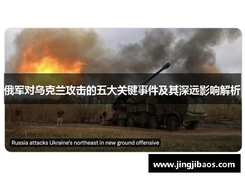 俄军对乌克兰攻击的五大关键事件及其深远影响解析