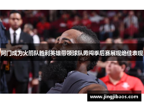 阿门成为火箭队胜利英雄带领球队勇闯季后赛展现绝佳表现