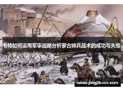 韦特如何运用军事战略分析蒙古骑兵战术的成功与失败